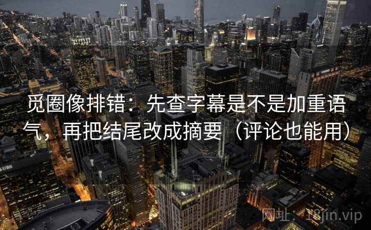 觅圈像排错：先查字幕是不是加重语气，再把结尾改成摘要（评论也能用）