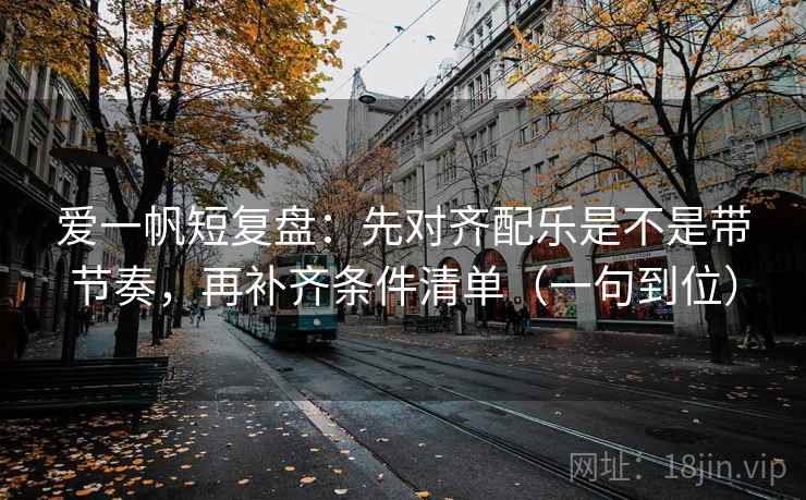 爱一帆短复盘：先对齐配乐是不是带节奏，再补齐条件清单（一句到位）