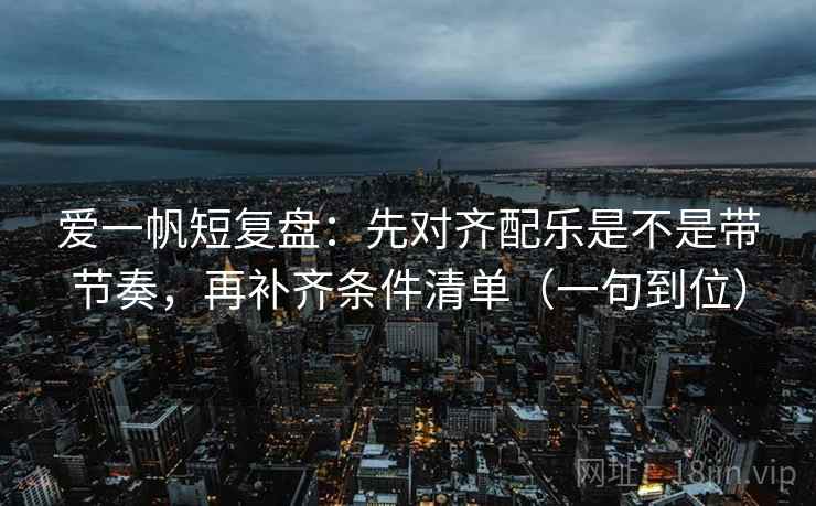 爱一帆短复盘：先对齐配乐是不是带节奏，再补齐条件清单（一句到位）
