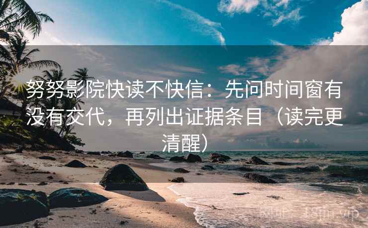 努努影院快读不快信：先问时间窗有没有交代，再列出证据条目（读完更清醒）