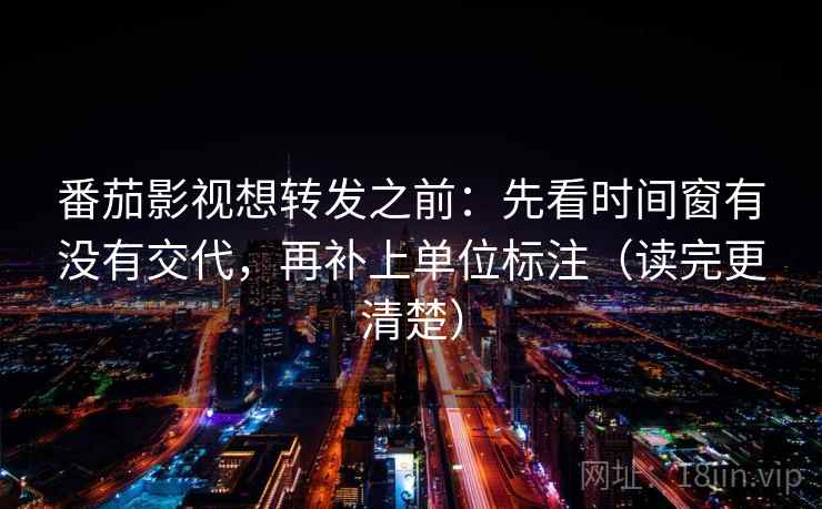 番茄影视想转发之前：先看时间窗有没有交代，再补上单位标注（读完更清楚）