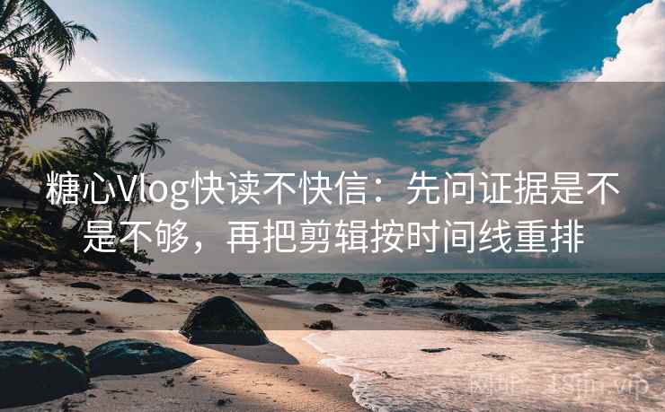 糖心Vlog快读不快信：先问证据是不是不够，再把剪辑按时间线重排