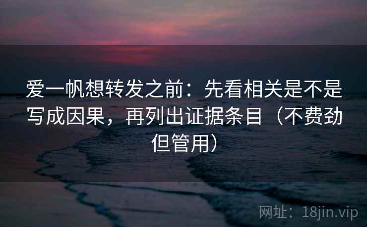 爱一帆想转发之前：先看相关是不是写成因果，再列出证据条目（不费劲但管用）