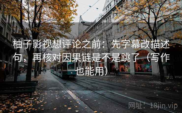 柚子影视想评论之前：先字幕改描述句，再核对因果链是不是跳了（写作也能用）