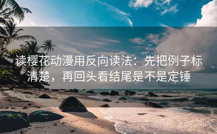 读樱花动漫用反向读法：先把例子标清楚，再回头看结尾是不是定锤