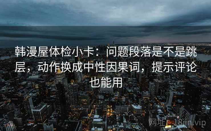 韩漫屋体检小卡：问题段落是不是跳层，动作换成中性因果词，提示评论也能用