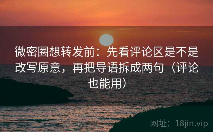 微密圈想转发前：先看评论区是不是改写原意，再把导语拆成两句（评论也能用）