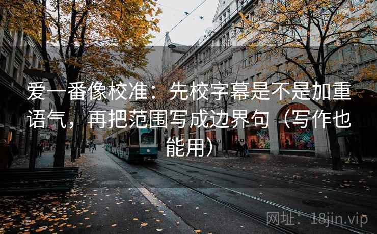 爱一番像校准：先校字幕是不是加重语气，再把范围写成边界句（写作也能用）