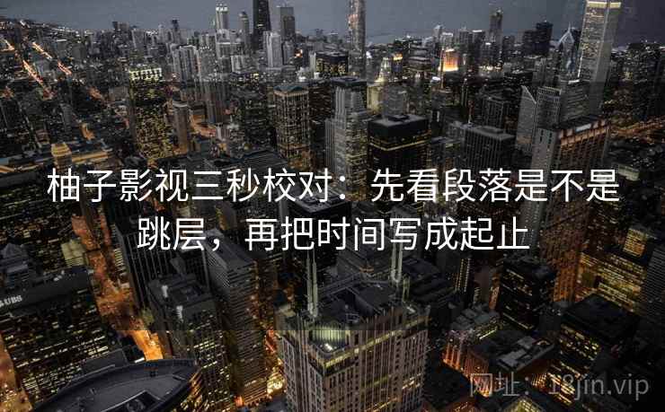 柚子影视三秒校对：先看段落是不是跳层，再把时间写成起止