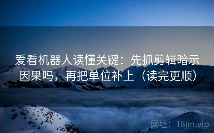 爱看机器人读懂关键:先抓剪辑暗示因果吗,再把单位补上(读完更顺) 爱看机器人读懂关键:先抓剪辑暗示因果吗,再把单位补上(读完更顺)