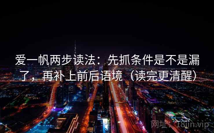 爱一帆两步读法：先抓条件是不是漏了，再补上前后语境（读完更清醒）