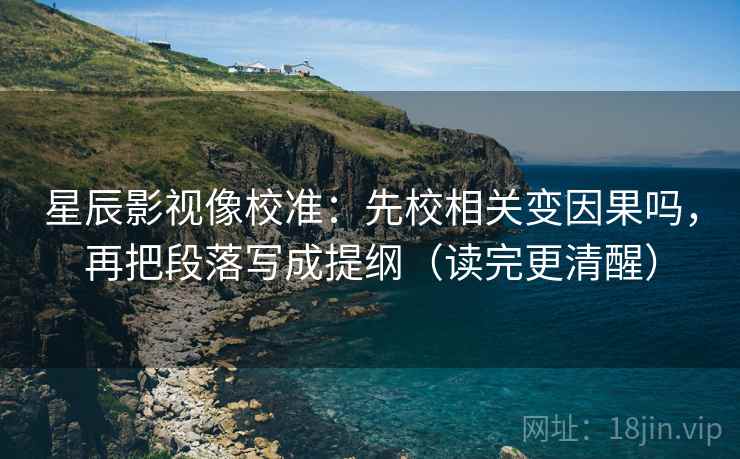 星辰影视像校准：先校相关变因果吗，再把段落写成提纲（读完更清醒）