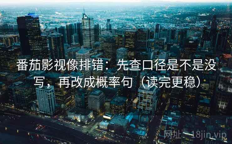 番茄影视像排错：先查口径是不是没写，再改成概率句（读完更稳）