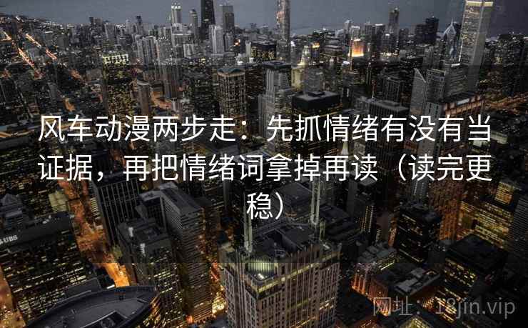 风车动漫两步走：先抓情绪有没有当证据，再把情绪词拿掉再读（读完更稳）