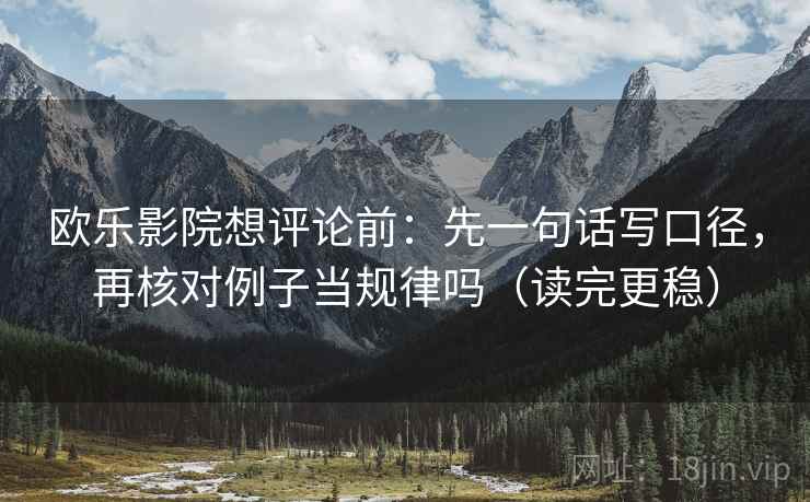 欧乐影院想评论前：先一句话写口径，再核对例子当规律吗（读完更稳）