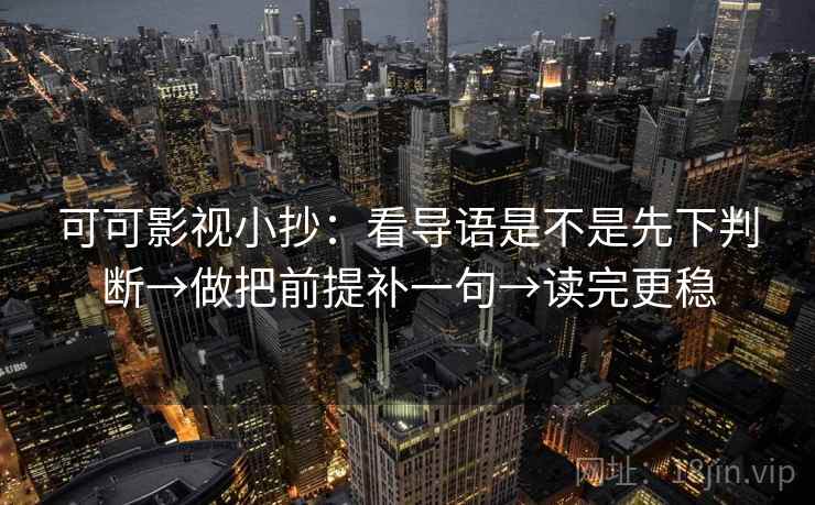 可可影视小抄:看导语是不是先下判断→做把前提补一句→读完更稳 可可影视小抄:看导语是不是先下判断→做把前提补一句→读完更稳