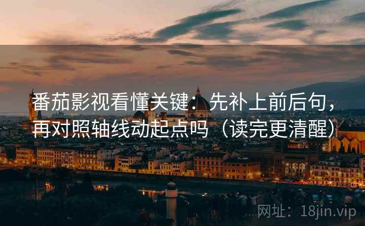 番茄影视看懂关键:先补上前后句,再对照轴线动起点吗(读完更清醒) 番茄影视看懂关键:先补上前后句,再对照轴线动起点吗(读完更清醒)