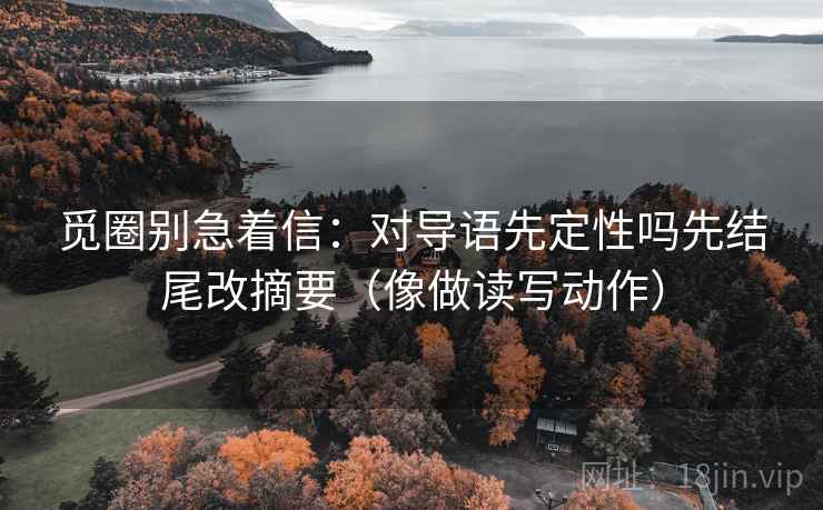 觅圈别急着信：对导语先定性吗先结尾改摘要（像做读写动作）