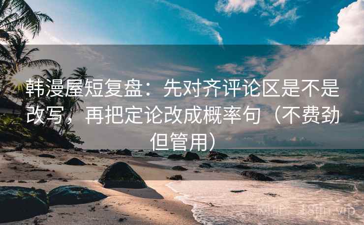 韩漫屋短复盘:先对齐评论区是不是改写,再把定论改成概率句(不费劲但管用) 韩漫屋短复盘:先对齐评论区是不是改写,再把定论改成概率句(不费劲但管用)