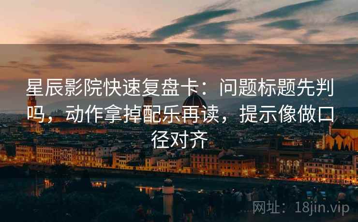 星辰影院快速复盘卡：问题标题先判吗，动作拿掉配乐再读，提示像做口径对齐