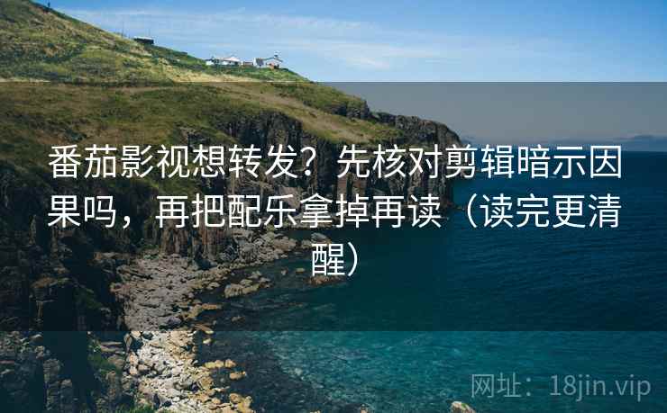 番茄影视想转发?先核对剪辑暗示因果吗,再把配乐拿掉再读(读完更清醒) 番茄影视想转发?先核对剪辑暗示因果吗,再把配乐拿掉再读(读完更清醒)