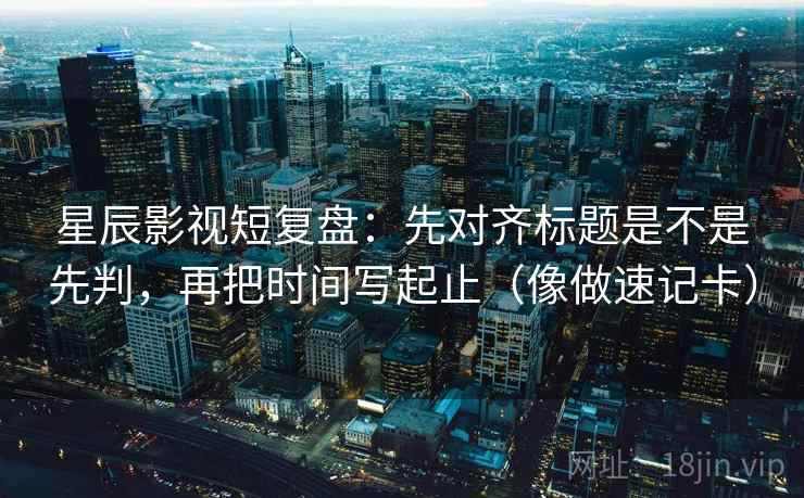 星辰影视短复盘:先对齐标题是不是先判,再把时间写起止(像做速记卡) 星辰影视短复盘:先对齐标题是不是先判,再把时间写起止(像做速记卡)