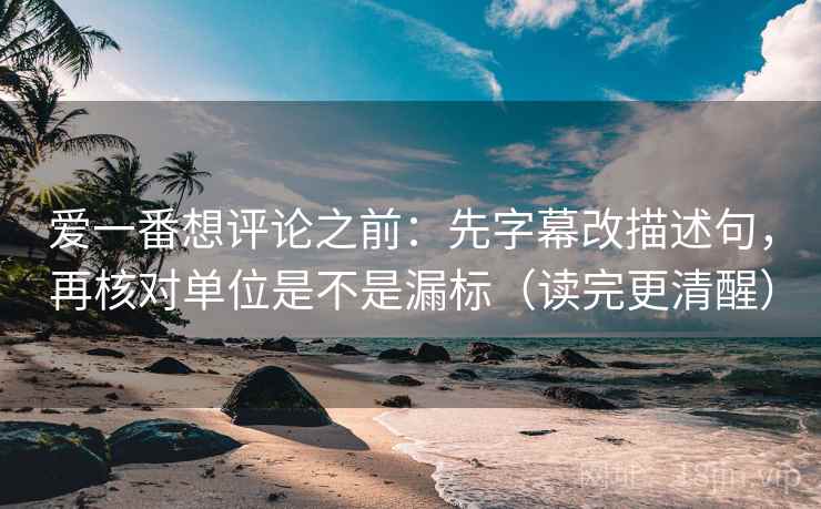 爱一番想评论之前:先字幕改描述句,再核对单位是不是漏标(读完更清醒) 爱一番想评论之前:先字幕改描述句,再核对单位是不是漏标(读完更清醒)