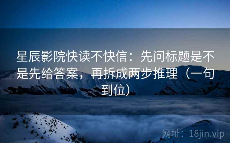 星辰影院快读不快信：先问标题是不是先给答案，再拆成两步推理（一句到位）