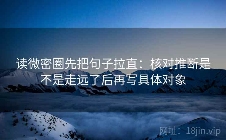 读微密圈先把句子拉直：核对推断是不是走远了后再写具体对象