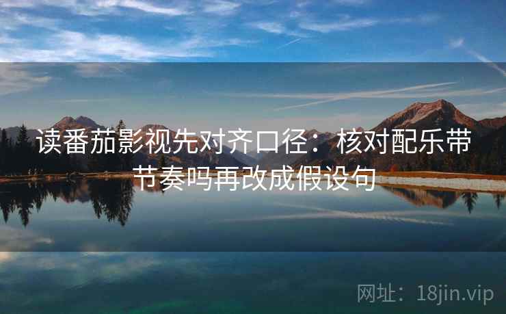 读番茄影视先对齐口径：核对配乐带节奏吗再改成假设句