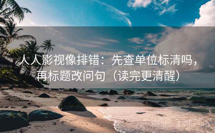 人人影视像排错:先查单位标清吗,再标题改问句(读完更清醒) 人人影视像排错:先查单位标清吗,再标题改问句(读完更清醒)