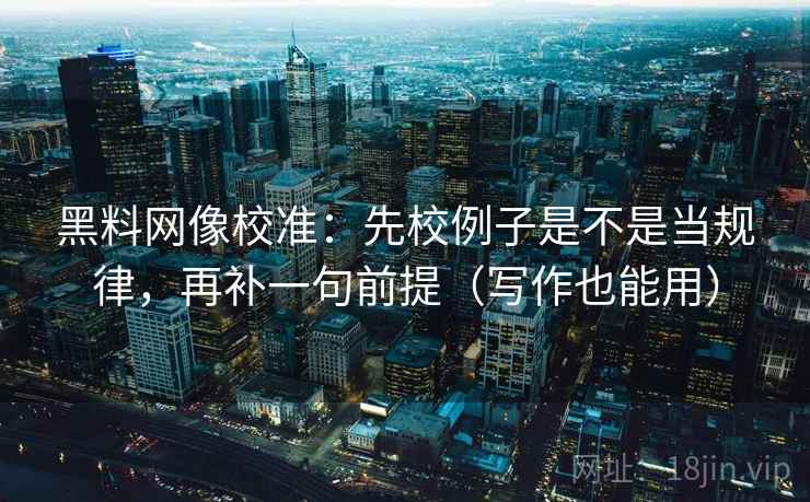 黑料网像校准：先校例子是不是当规律，再补一句前提（写作也能用）