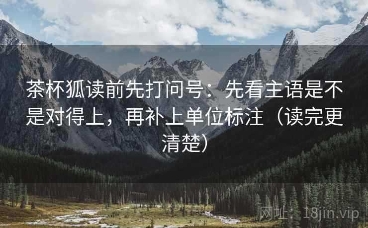 茶杯狐读前先打问号：先看主语是不是对得上，再补上单位标注（读完更清楚）