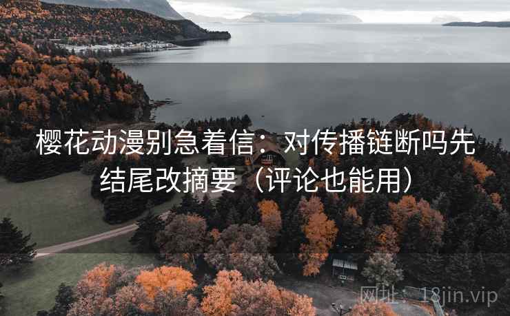 樱花动漫别急着信:对传播链断吗先结尾改摘要(评论也能用) 樱花动漫别急着信:对传播链断吗先结尾改摘要(评论也能用)