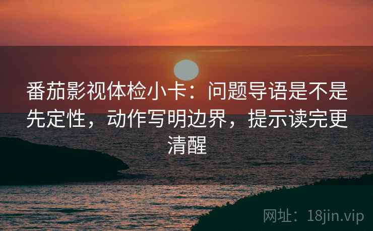 番茄影视体检小卡:问题导语是不是先定性,动作写明边界,提示读完更清醒 番茄影视体检小卡:问题导语是不是先定性,动作写明边界,提示读完更清醒