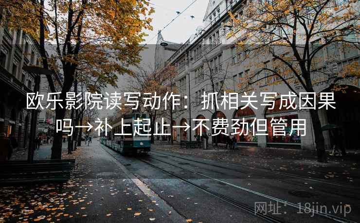 欧乐影院读写动作：抓相关写成因果吗→补上起止→不费劲但管用