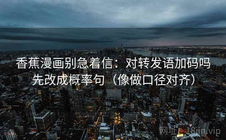 香蕉漫画别急着信：对转发语加码吗先改成概率句（像做口径对齐）
