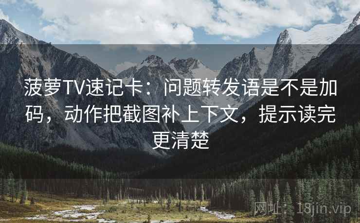 菠萝TV速记卡：问题转发语是不是加码，动作把截图补上下文，提示读完更清楚