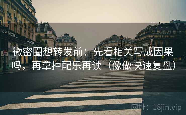 微密圈想转发前：先看相关写成因果吗，再拿掉配乐再读（像做快速复盘）