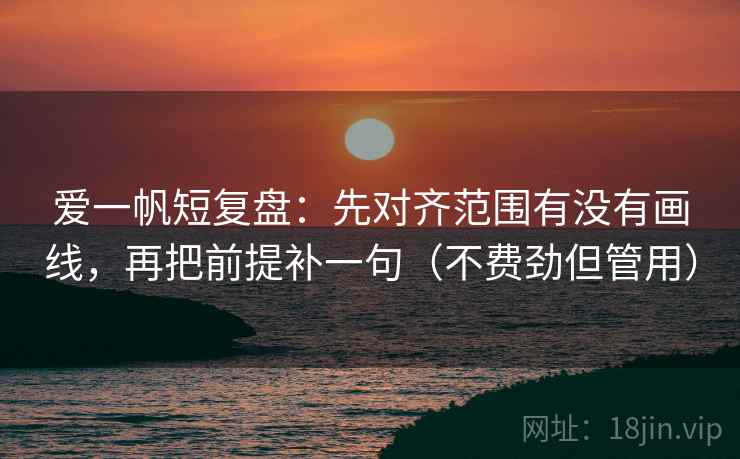 爱一帆短复盘：先对齐范围有没有画线，再把前提补一句（不费劲但管用）
