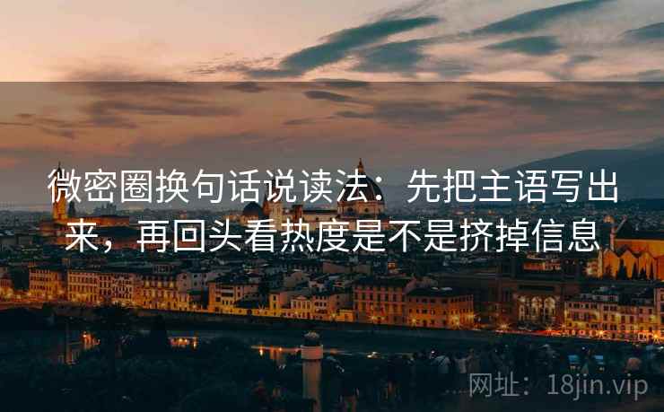微密圈换句话说读法：先把主语写出来，再回头看热度是不是挤掉信息