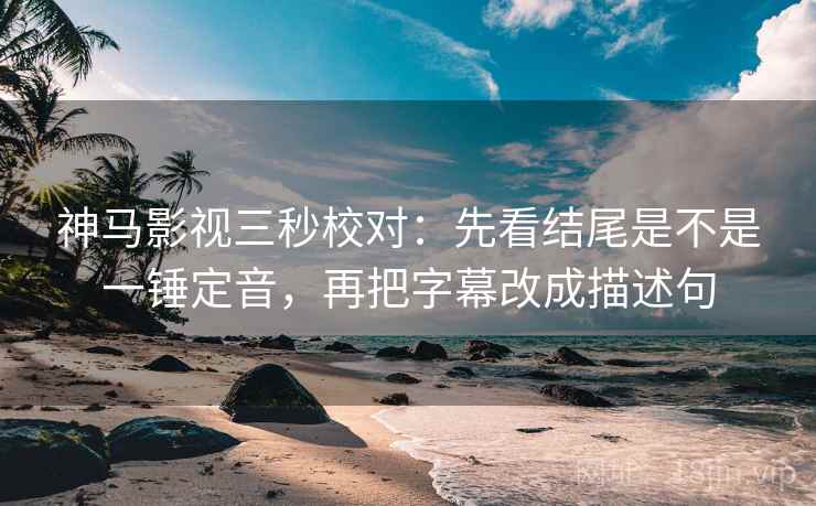 神马影视三秒校对：先看结尾是不是一锤定音，再把字幕改成描述句