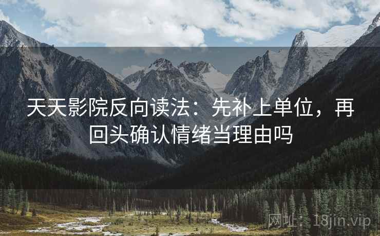 天天影院反向读法:先补上单位,再回头确认情绪当理由吗 天天影院反向读法:先补上单位,再回头确认情绪当理由吗