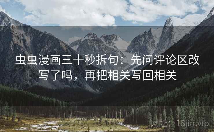 虫虫漫画三十秒拆句：先问评论区改写了吗，再把相关写回相关