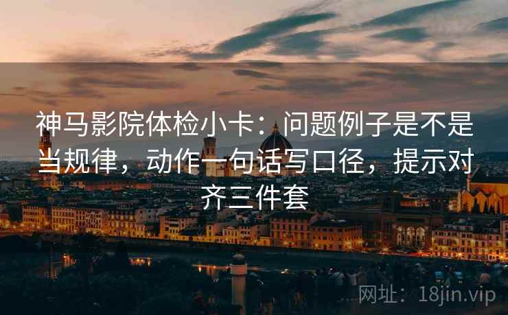 神马影院体检小卡：问题例子是不是当规律，动作一句话写口径，提示对齐三件套