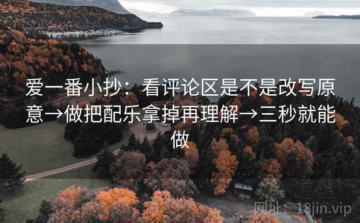 爱一番小抄：看评论区是不是改写原意→做把配乐拿掉再理解→三秒就能做