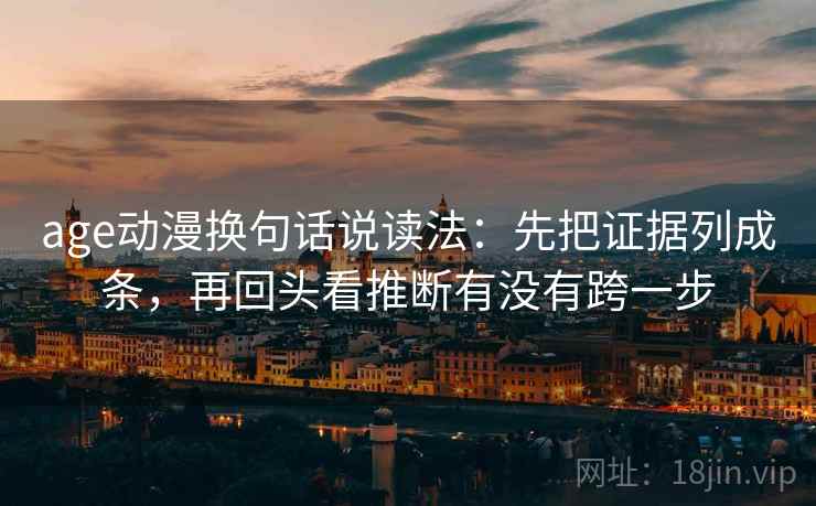 age动漫换句话说读法:先把证据列成条,再回头看推断有没有跨一步 age动漫换句话说读法:先把证据列成条,再回头看推断有没有跨一步