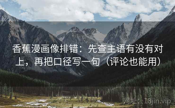 香蕉漫画像排错:先查主语有没有对上,再把口径写一句(评论也能用) 香蕉漫画像排错:先查主语有没有对上,再把口径写一句(评论也能用)